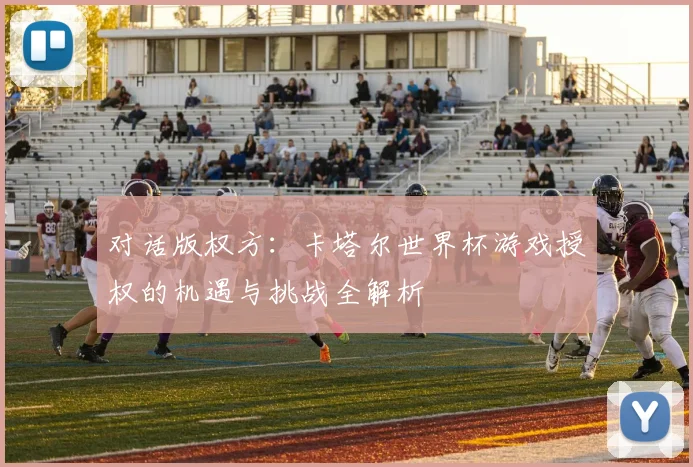 对话版权方：卡塔尔世界杯游戏授权的机遇与挑战全解析