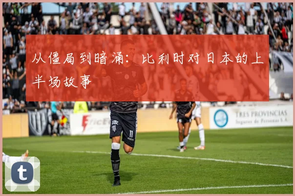 从僵局到暗涌：比利时对日本的上半场故事