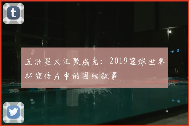 五洲星火汇聚成光:2019篮球世界杯宣传片中的团结叙事