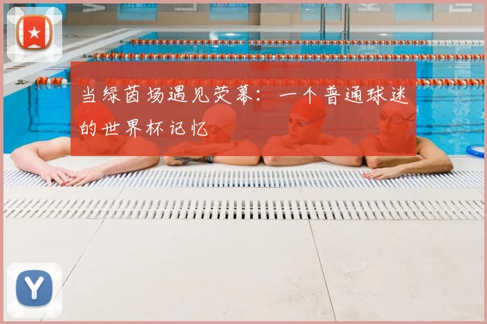 当绿茵场遇见荧幕：一个普通球迷的世界杯记忆