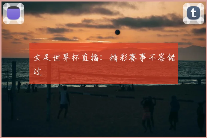 女足世界杯直播:精彩赛事不容错过