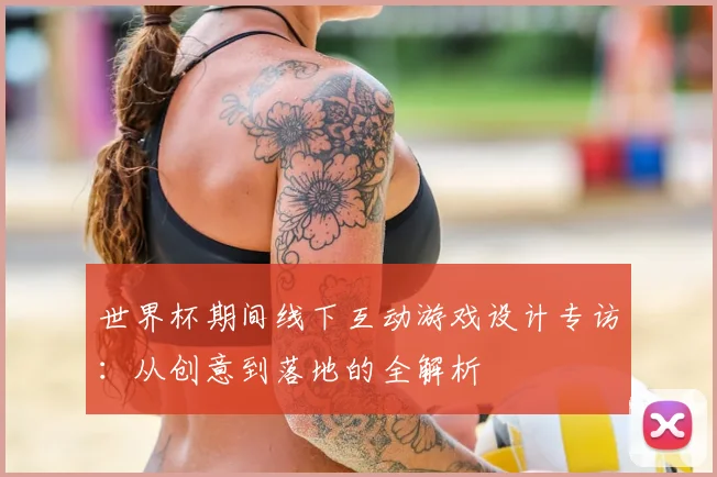 世界杯期间线下互动游戏设计专访：从创意到落地的全解析
