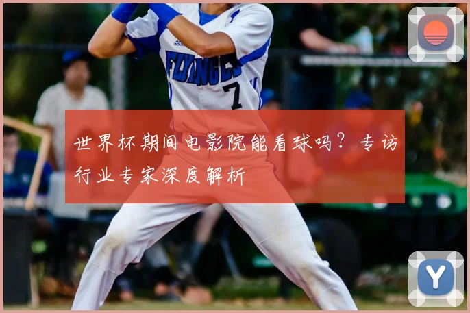 世界杯期间电影院能看球吗？专访行业专家深度解析