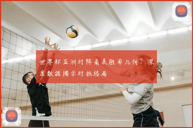 世界杯亚洲对阵南美胜率几何？深度数据揭示对抗格局