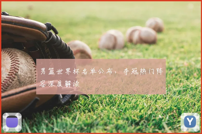 男篮世界杯名单公布，夺冠热门阵容深度解读