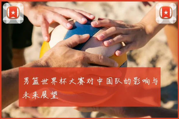 男篮世界杯大赛对中国队的影响与未来展望