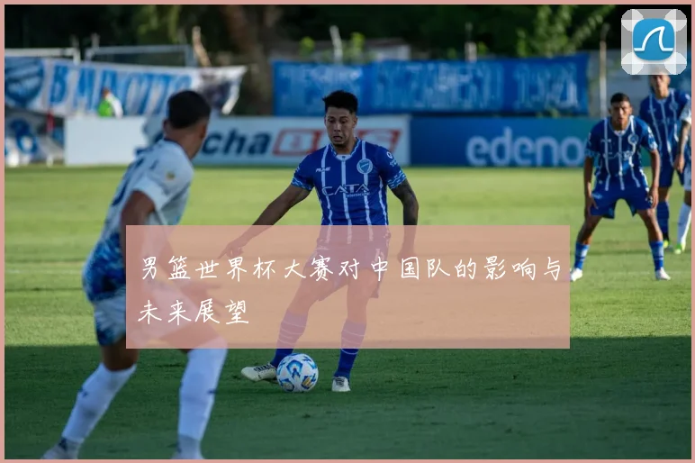 男篮世界杯大赛对中国队的影响与未来展望