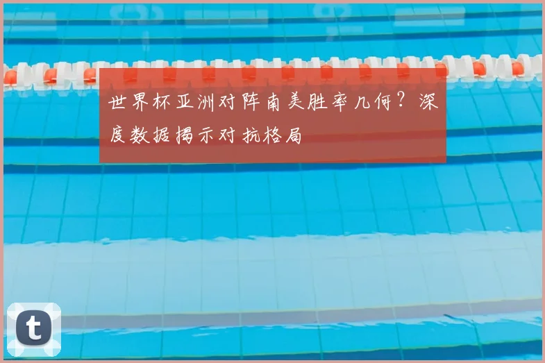 世界杯亚洲对阵南美胜率几何?深度数据揭示对抗格局