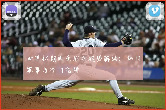 世界杯期间竞彩网趋势解读：热门赛事与冷门陷阱