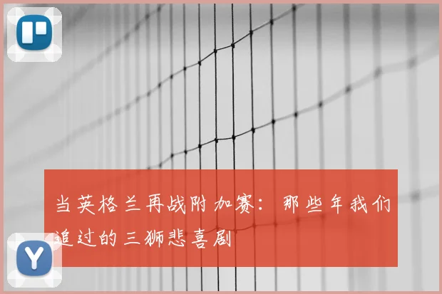 当英格兰再战附加赛：那些年我们追过的三狮悲喜剧