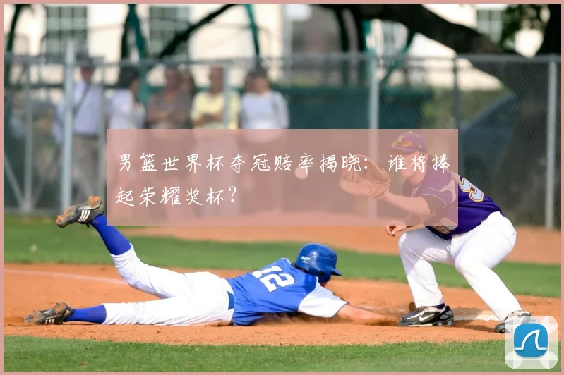 男篮世界杯夺冠赔率揭晓：谁将捧起荣耀奖杯？