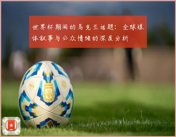 世界杯期间的乌克兰话题：全球媒体叙事与公众情绪的深度分析