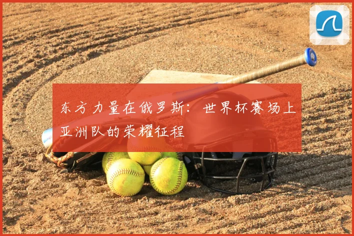 东方力量在俄罗斯:世界杯赛场上亚洲队的荣耀征程