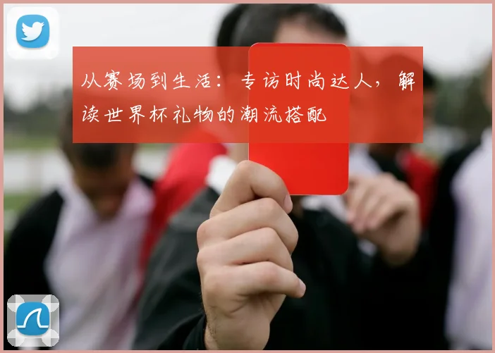 从赛场到生活：专访时尚达人，解读世界杯礼物的潮流搭配