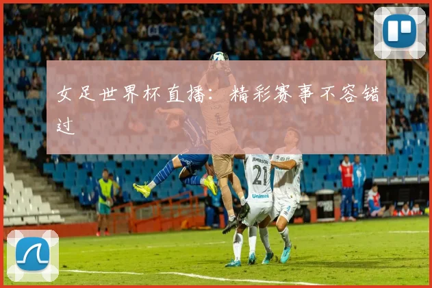 女足世界杯直播:精彩赛事不容错过