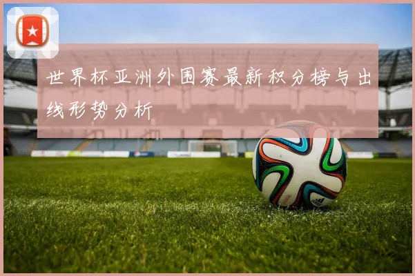 世界杯亚洲外围赛最新积分榜与出线形势分析